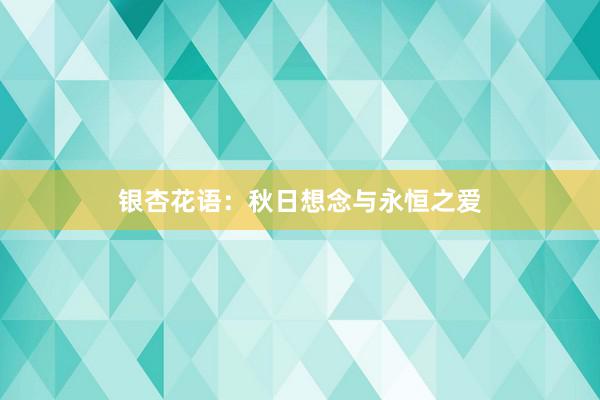 银杏花语：秋日想念与永恒之爱