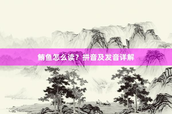 鲔鱼怎么读？拼音及发音详解